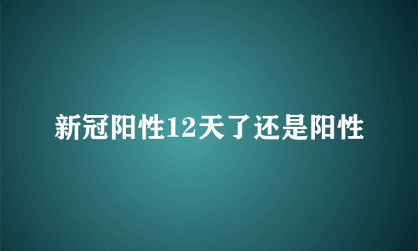 新冠阳性12天了还是阳性