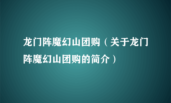 龙门阵魔幻山团购（关于龙门阵魔幻山团购的简介）