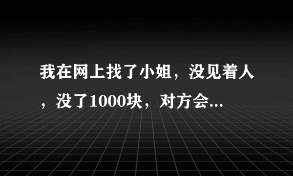 我在网上找了小姐，没见着人，没了1000块，对方会怎么样，我该怎么办