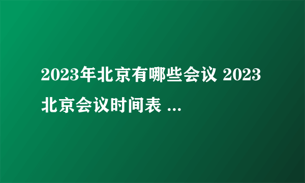 2023年北京有哪些会议 2023北京会议时间表 2023年北京重要会议一览表