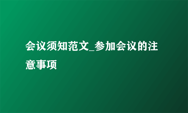 会议须知范文_参加会议的注意事项