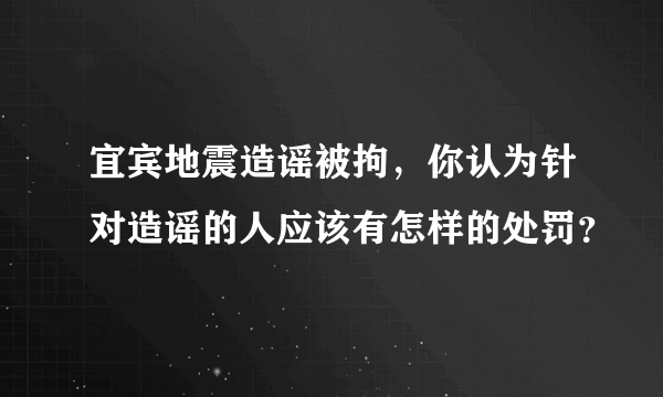 宜宾地震造谣被拘，你认为针对造谣的人应该有怎样的处罚？