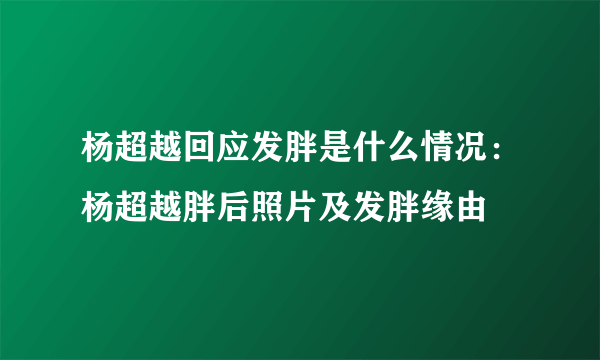 杨超越回应发胖是什么情况：杨超越胖后照片及发胖缘由