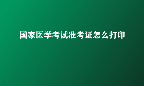 国家医学考试准考证怎么打印