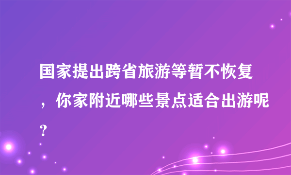 国家提出跨省旅游等暂不恢复，你家附近哪些景点适合出游呢？