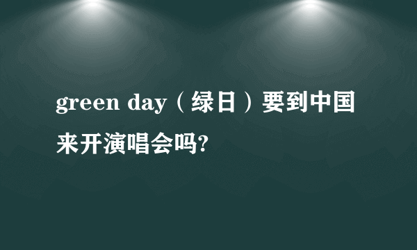 green day（绿日）要到中国来开演唱会吗?