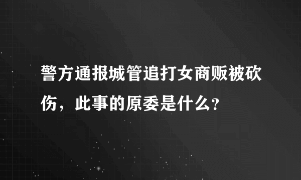 警方通报城管追打女商贩被砍伤，此事的原委是什么？