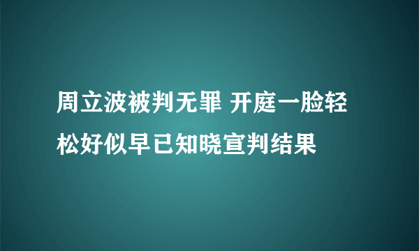 周立波被判无罪 开庭一脸轻松好似早已知晓宣判结果