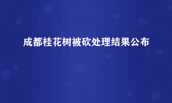 成都桂花树被砍处理结果公布