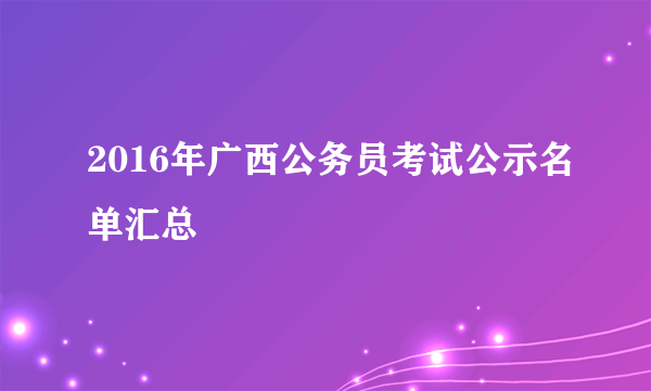 2016年广西公务员考试公示名单汇总