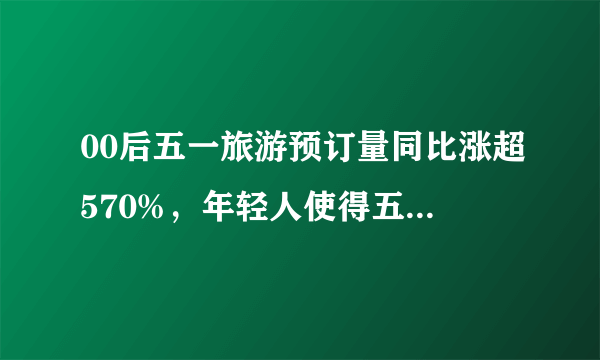 00后五一旅游预订量同比涨超570%，年轻人使得五一的玩法有哪些改变？