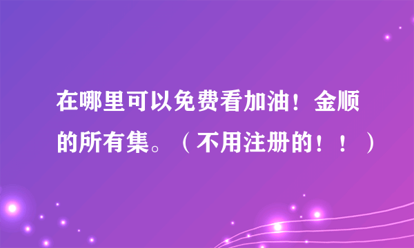 在哪里可以免费看加油！金顺的所有集。（不用注册的！！）