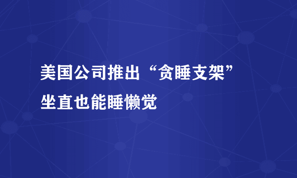 美国公司推出“贪睡支架” 坐直也能睡懒觉