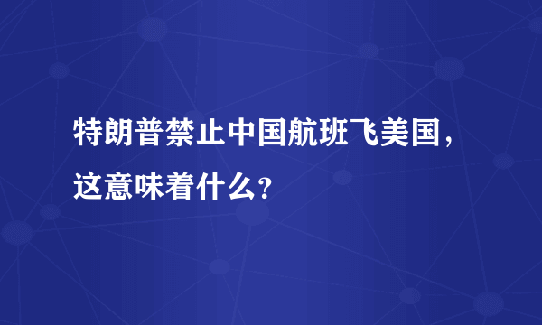 特朗普禁止中国航班飞美国，这意味着什么？