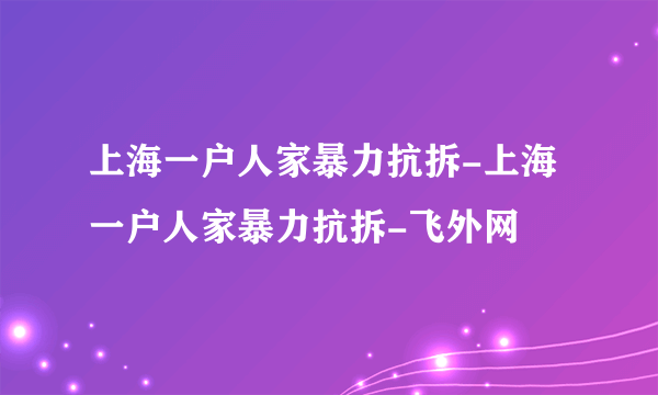 上海一户人家暴力抗拆-上海一户人家暴力抗拆-飞外网