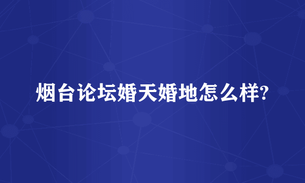 烟台论坛婚天婚地怎么样?