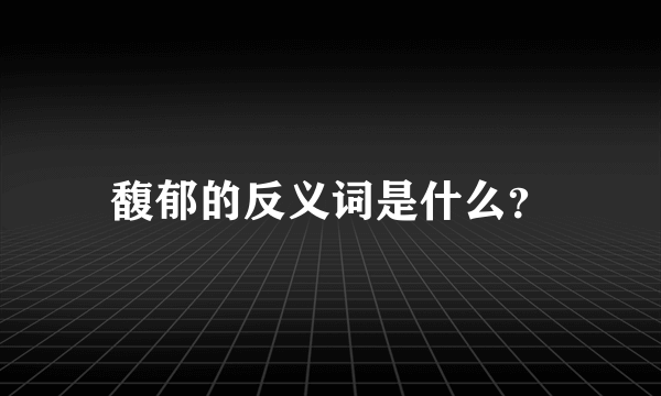 馥郁的反义词是什么？