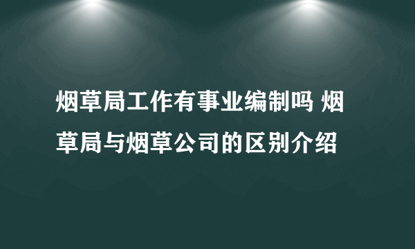 烟草局工作有事业编制吗 烟草局与烟草公司的区别介绍