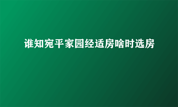 谁知宛平家园经适房啥时选房