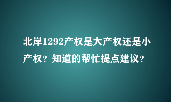 北岸1292产权是大产权还是小产权？知道的帮忙提点建议？