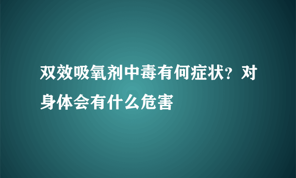 双效吸氧剂中毒有何症状？对身体会有什么危害