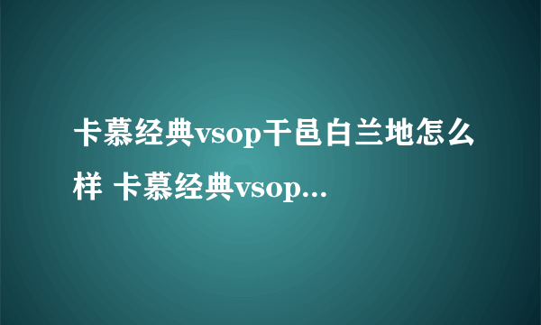 卡慕经典vsop干邑白兰地怎么样 卡慕经典vsop干邑白兰地价格