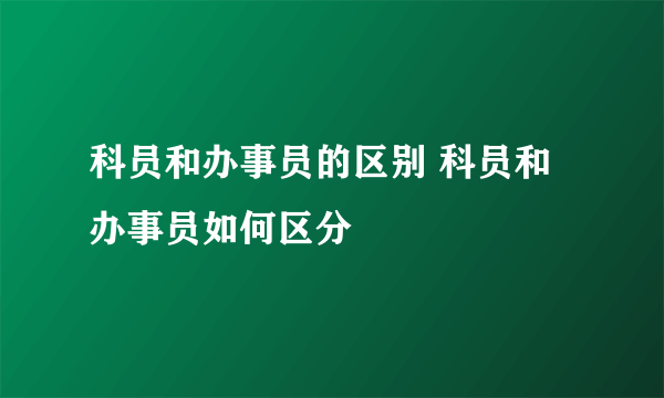 科员和办事员的区别 科员和办事员如何区分