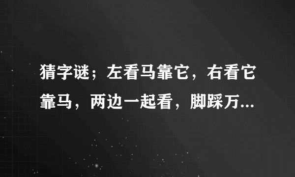 猜字谜；左看马靠它，右看它靠马，两边一起看，脚踩万里沙。答案是？