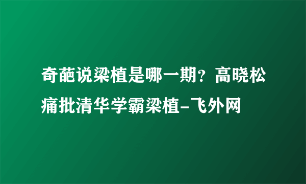 奇葩说梁植是哪一期？高晓松痛批清华学霸梁植-飞外网