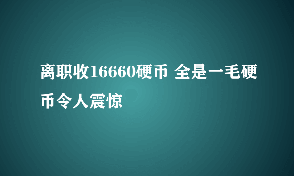 离职收16660硬币 全是一毛硬币令人震惊