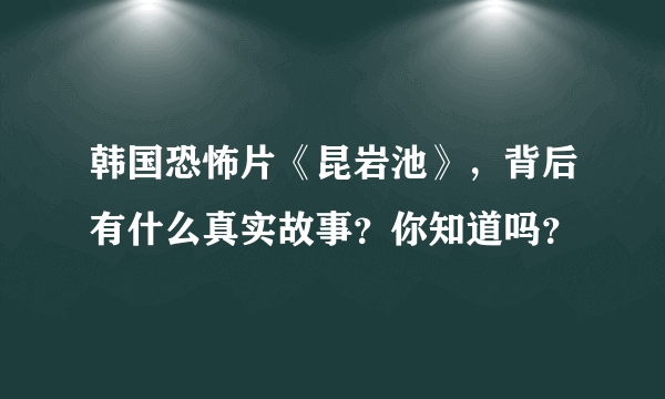 韩国恐怖片《昆岩池》，背后有什么真实故事？你知道吗？