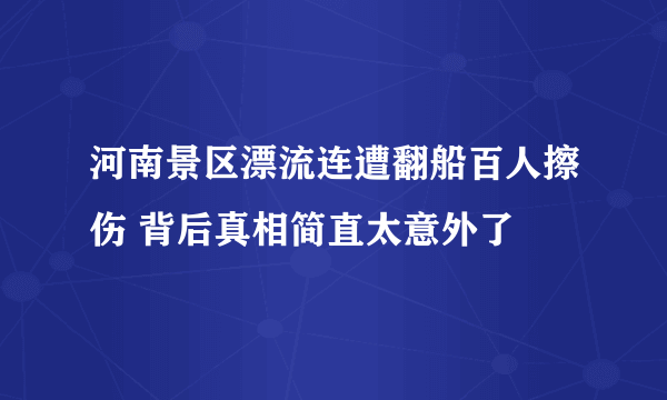 河南景区漂流连遭翻船百人擦伤 背后真相简直太意外了