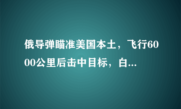 俄导弹瞄准美国本土，飞行6000公里后击中目标，白宫这次真的怒了