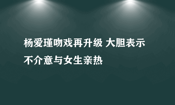 杨爱瑾吻戏再升级 大胆表示不介意与女生亲热