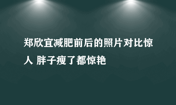 郑欣宜减肥前后的照片对比惊人 胖子瘦了都惊艳