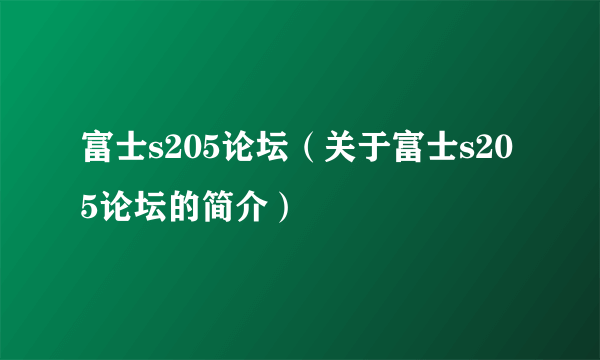 富士s205论坛（关于富士s205论坛的简介）