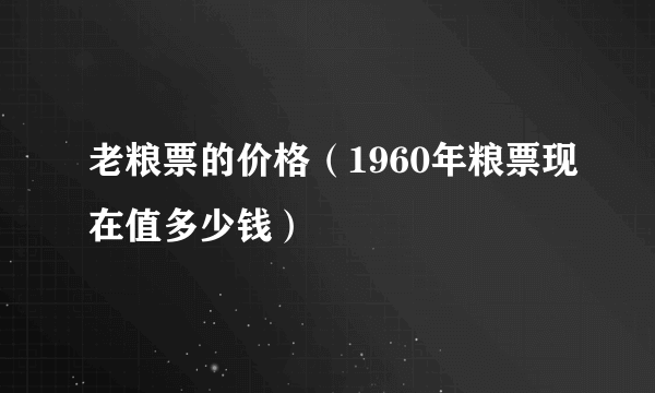 老粮票的价格（1960年粮票现在值多少钱）