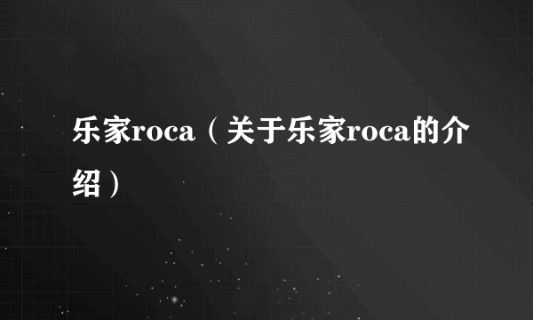 乐家roca（关于乐家roca的介绍）