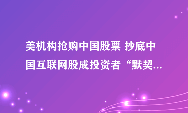 美机构抢购中国股票 抄底中国互联网股成投资者“默契”-飞外网