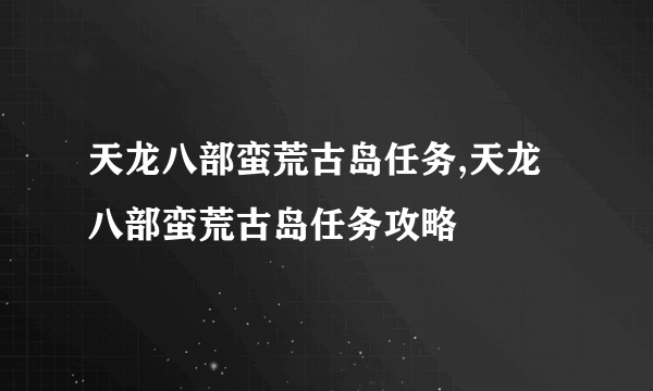 天龙八部蛮荒古岛任务,天龙八部蛮荒古岛任务攻略