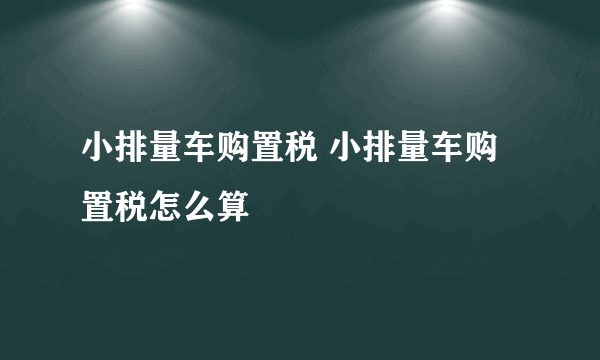 小排量车购置税 小排量车购置税怎么算