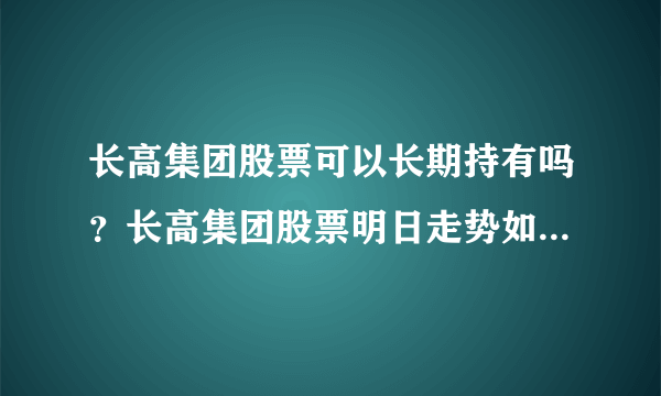 长高集团股票可以长期持有吗？长高集团股票明日走势如何？长高集团股价上涨原因？_飞外