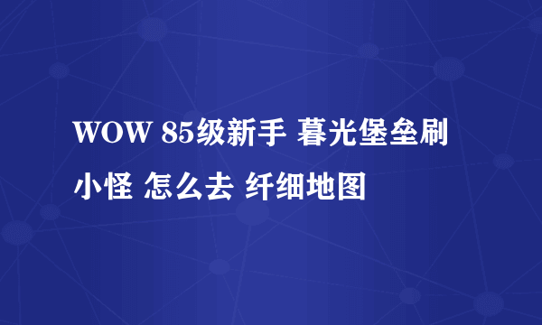 WOW 85级新手 暮光堡垒刷小怪 怎么去 纤细地图