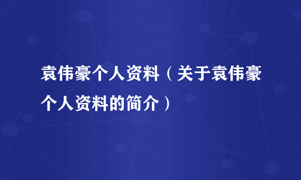 袁伟豪个人资料（关于袁伟豪个人资料的简介）