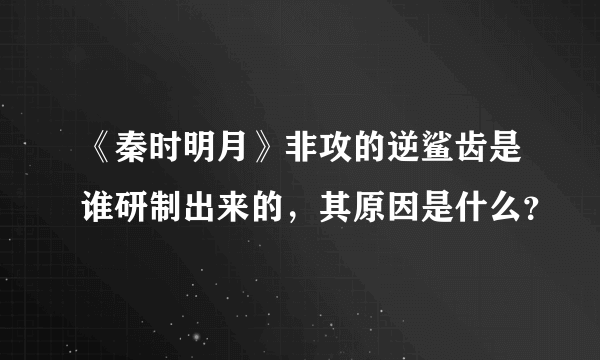 《秦时明月》非攻的逆鲨齿是谁研制出来的，其原因是什么？