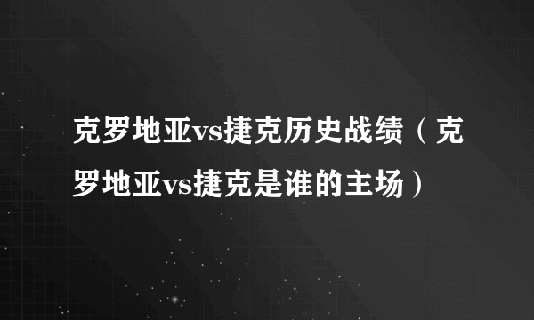 克罗地亚vs捷克历史战绩（克罗地亚vs捷克是谁的主场）