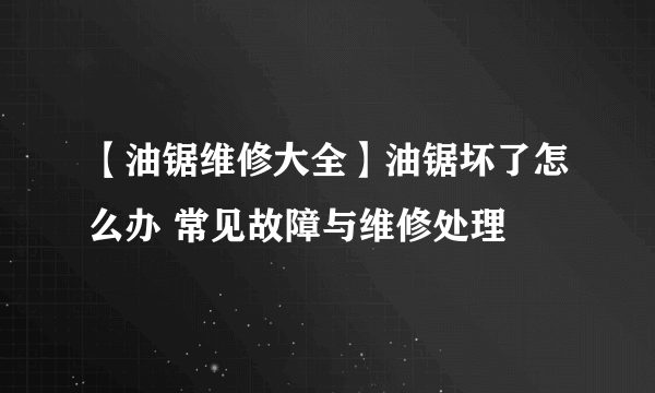 【油锯维修大全】油锯坏了怎么办 常见故障与维修处理