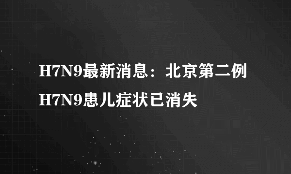 H7N9最新消息：北京第二例H7N9患儿症状已消失