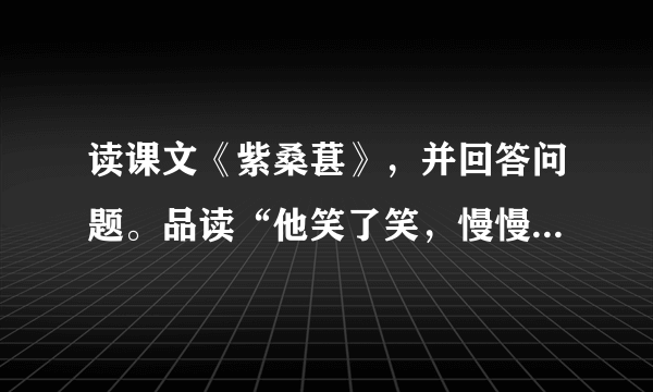 读课文《紫桑葚》，并回答问题。品读“他笑了笑，慢慢退出来，又轻轻地把门关上”和“不许从任何人手下漏掉一个敌人”体现出这位将军对待群众和对待敌人有什么不同？___