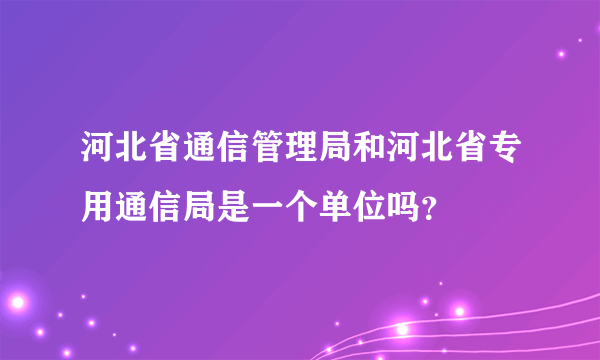 河北省通信管理局和河北省专用通信局是一个单位吗？